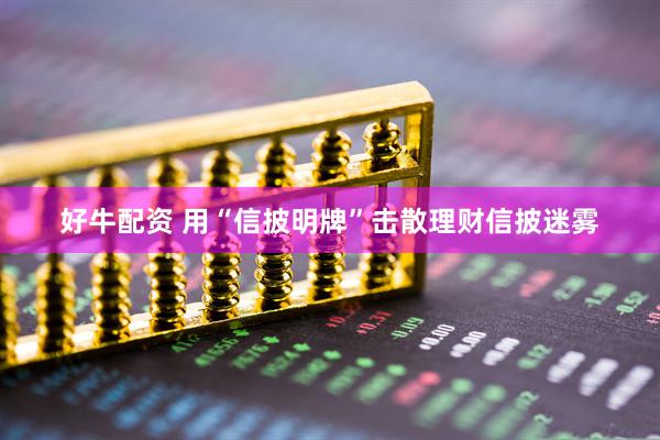 好牛配资 用“信披明牌”击散理财信披迷雾
