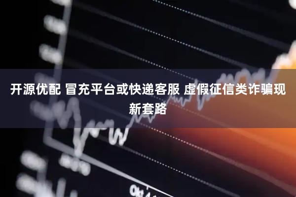 开源优配 冒充平台或快递客服 虚假征信类诈骗现新套路