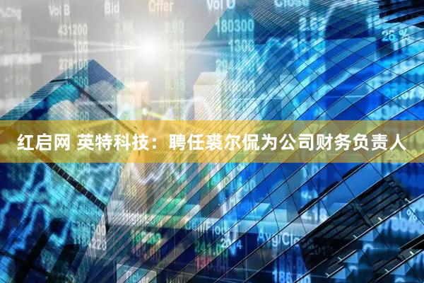 红启网 英特科技：聘任裘尔侃为公司财务负责人