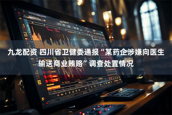 九龙配资 四川省卫健委通报“某药企涉嫌向医生输送商业贿赂”调查处置情况