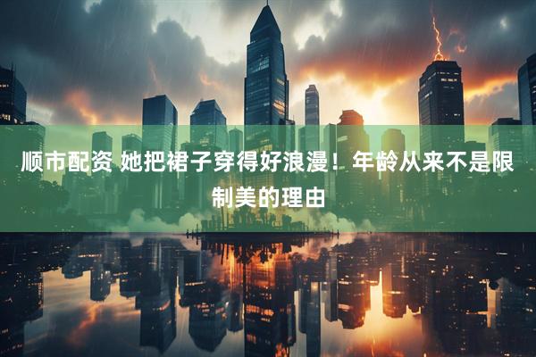 顺市配资 她把裙子穿得好浪漫！年龄从来不是限制美的理由