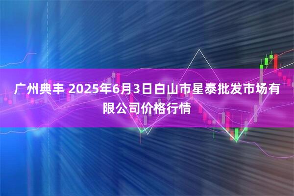 广州典丰 2025年6月3日白山市星泰批发市场有限公司价格行情