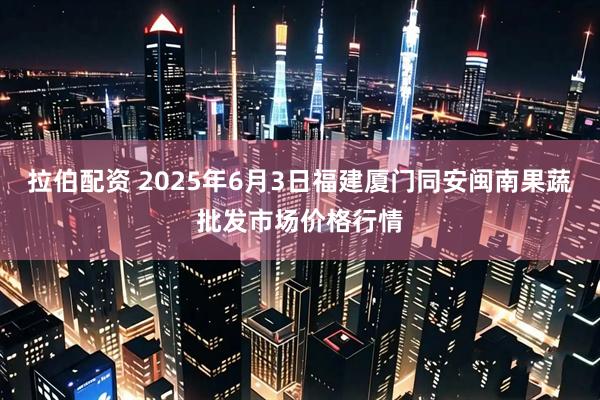 拉伯配资 2025年6月3日福建厦门同安闽南果蔬批发市场价格行情