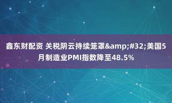 鑫东财配资 关税阴云持续笼罩&#32;美国5月制造业PMI指数降至48.5%