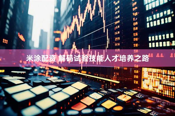米涂配资 解码试验技能人才培养之路