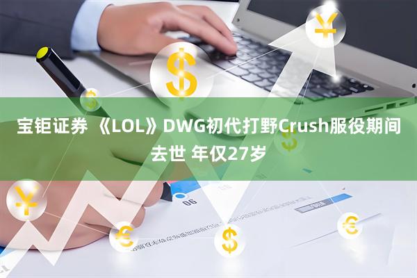 宝钜证券 《LOL》DWG初代打野Crush服役期间去世 年仅27岁