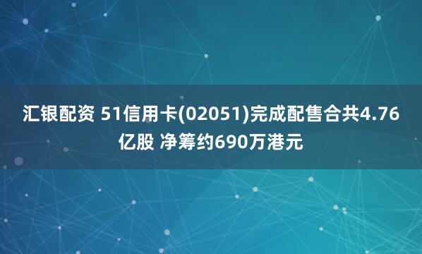 汇银配资 51信用卡(02051)完成配售合共4.76亿股 净筹约690万港元