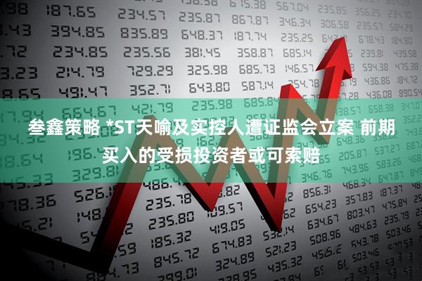 叁鑫策略 *ST天喻及实控人遭证监会立案 前期买入的受损投资者或可索赔
