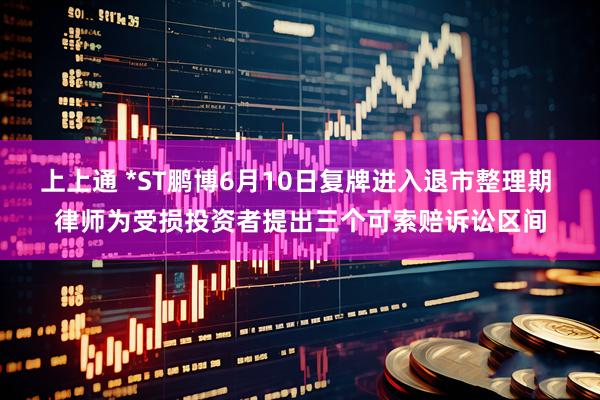 上上通 *ST鹏博6月10日复牌进入退市整理期 律师为受损投资者提出三个可索赔诉讼区间