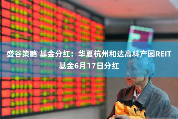 盛谷策略 基金分红：华夏杭州和达高科产园REIT基金6月17日分红
