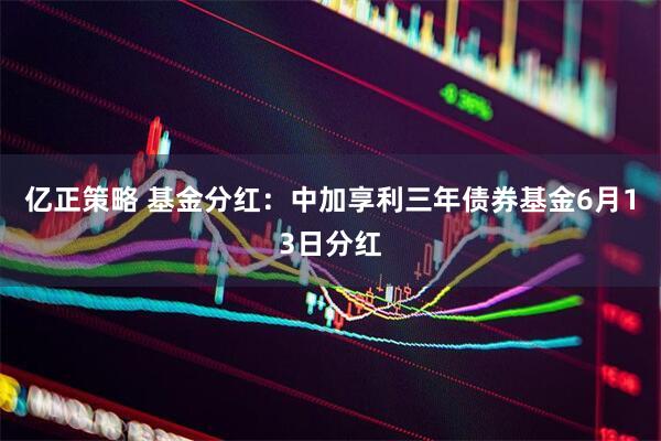 亿正策略 基金分红：中加享利三年债券基金6月13日分红