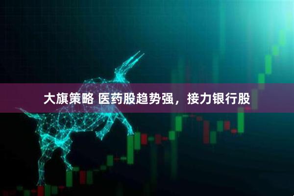 大旗策略 医药股趋势强，接力银行股