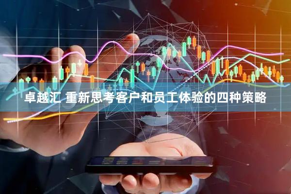 卓越汇 重新思考客户和员工体验的四种策略