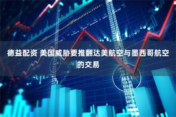 德益配资 美国威胁要推翻达美航空与墨西哥航空的交易