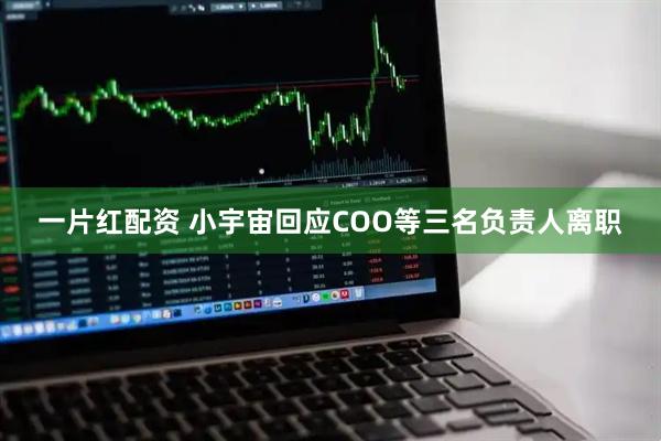一片红配资 小宇宙回应COO等三名负责人离职