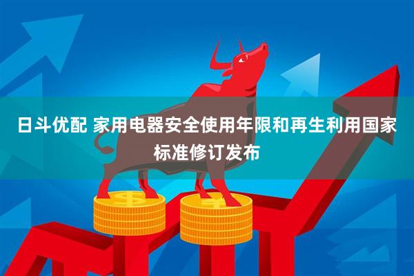 日斗优配 家用电器安全使用年限和再生利用国家标准修订发布