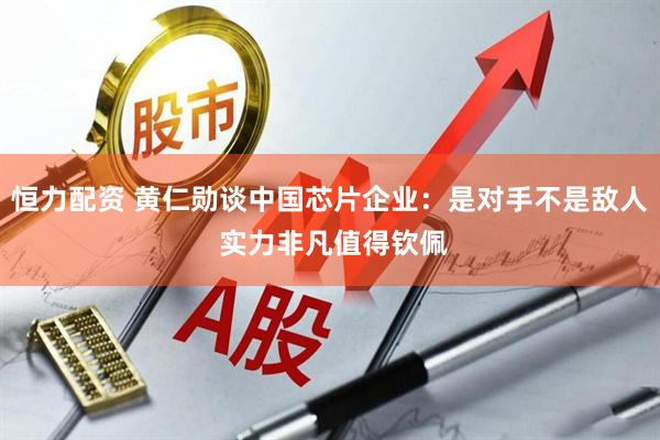 恒力配资 黄仁勋谈中国芯片企业：是对手不是敌人 实力非凡值得钦佩