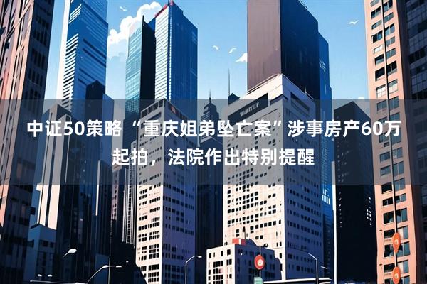 中证50策略 “重庆姐弟坠亡案”涉事房产60万起拍，法院作出特别提醒