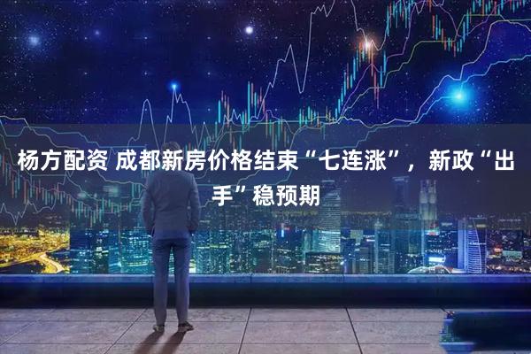 杨方配资 成都新房价格结束“七连涨”，新政“出手”稳预期