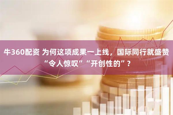 牛360配资 为何这项成果一上线，国际同行就盛赞“令人惊叹”“开创性的”？