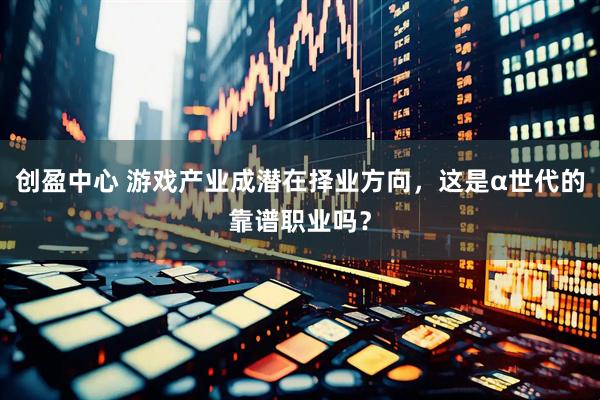 创盈中心 游戏产业成潜在择业方向，这是α世代的靠谱职业吗？