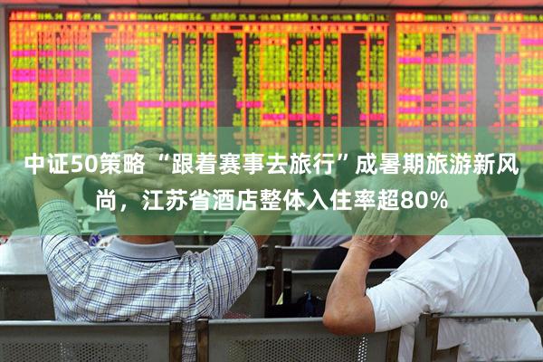 中证50策略 “跟着赛事去旅行”成暑期旅游新风尚，江苏省酒店整体入住率超80%