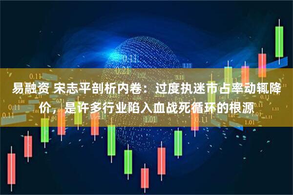 易融资 宋志平剖析内卷：过度执迷市占率动辄降价，是许多行业陷入血战死循环的根源