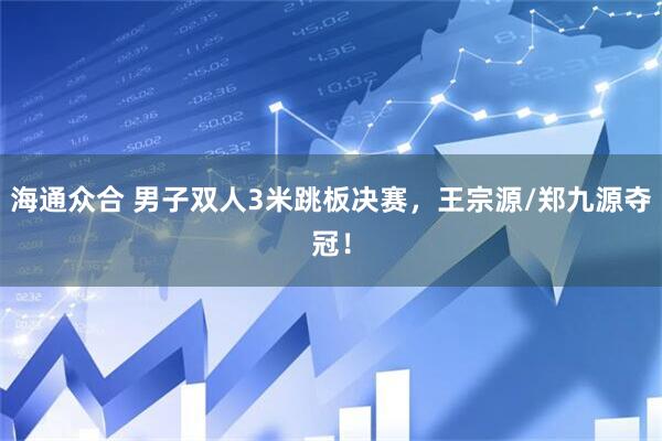 海通众合 男子双人3米跳板决赛，王宗源/郑九源夺冠！