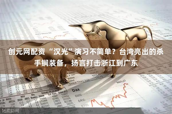 创元网配资 “汉光”演习不简单？台湾亮出的杀手锏装备，扬言打击浙江到广东