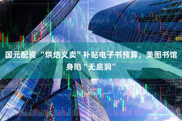 国元配资 “烘焙义卖”补贴电子书预算，美图书馆身陷“无底洞”