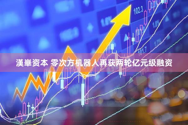 漢崋资本 零次方机器人再获两轮亿元级融资
