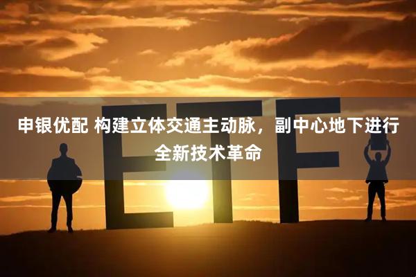 申银优配 构建立体交通主动脉，副中心地下进行全新技术革命