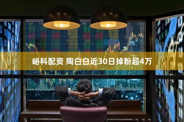 峪科配资 陶白白近30日掉粉超4万