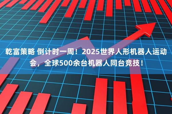 乾富策略 倒计时一周！2025世界人形机器人运动会，全球500余台机器人同台竞技！