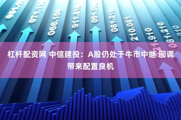 杠杆配资网 中信建投：A股仍处于牛市中继 回调带来配置良机