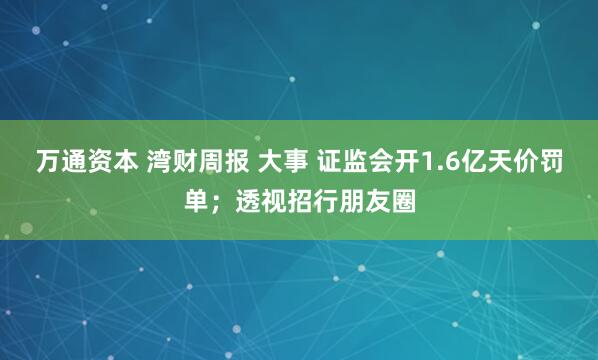 万通资本 湾财周报 大事 证监会开1.6亿天价罚单；透视招行朋友圈
