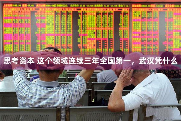 思考资本 这个领域连续三年全国第一，武汉凭什么