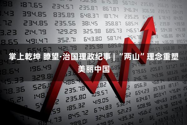 掌上乾坤 瞭望·治国理政纪事 | “两山”理念重塑美丽中国