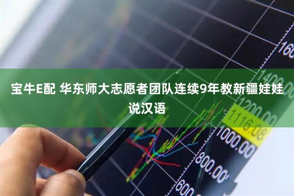 宝牛E配 华东师大志愿者团队连续9年教新疆娃娃说汉语