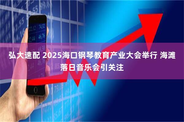 弘大速配 2025海口钢琴教育产业大会举行 海滩落日音乐会引关注