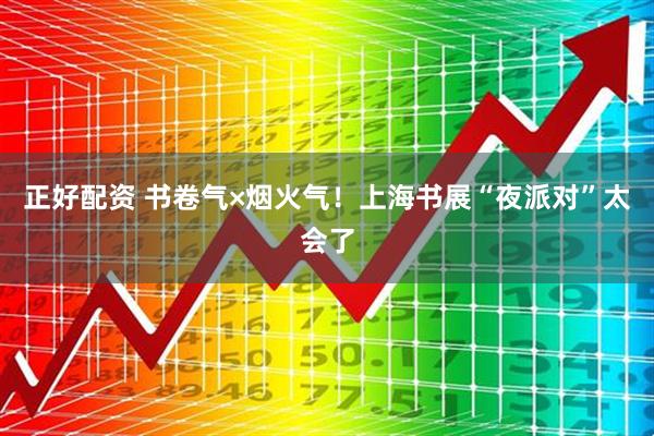正好配资 书卷气×烟火气！上海书展“夜派对”太会了