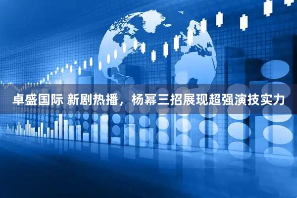 卓盛国际 新剧热播，杨幂三招展现超强演技实力