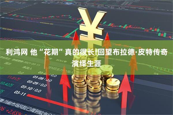 利鸿网 他“花期”真的很长!回望布拉德·皮特传奇演绎生涯