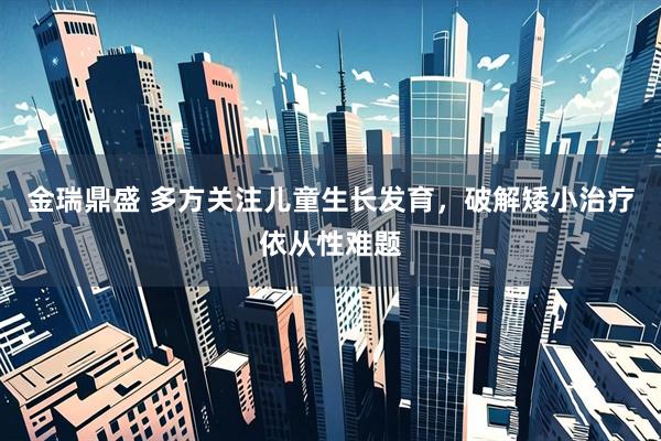 金瑞鼎盛 多方关注儿童生长发育，破解矮小治疗依从性难题