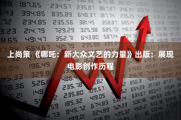 上尚策 《哪吒：新大众文艺的力量》出版：展现电影创作历程