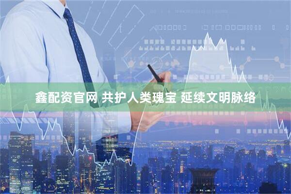 鑫配资官网 共护人类瑰宝 延续文明脉络