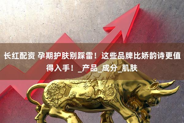 长红配资 孕期护肤别踩雷！这些品牌比娇韵诗更值得入手！_产品_成分_肌肤