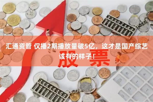 汇通资管 仅播2期播放量破5亿，这才是国产综艺该有的样子！