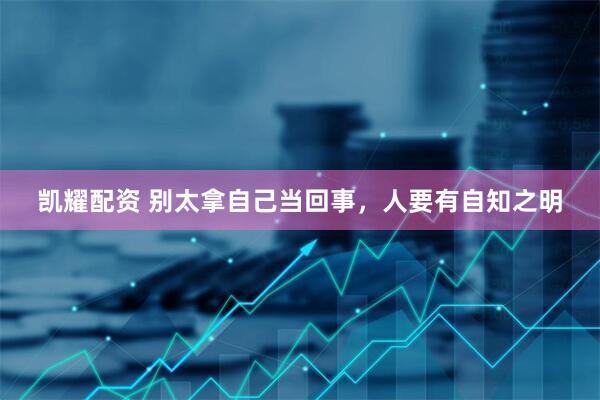 凯耀配资 别太拿自己当回事，人要有自知之明