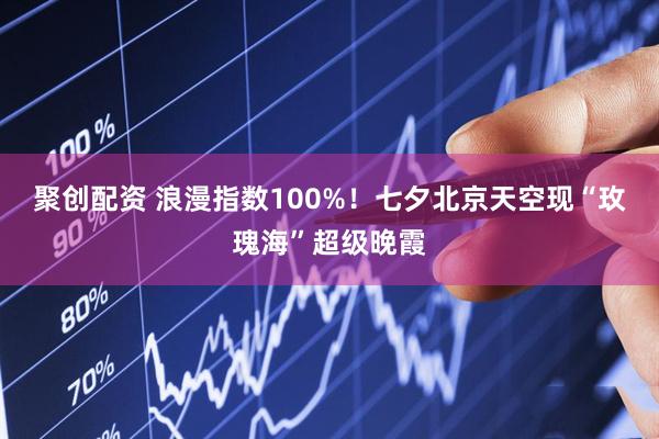 聚创配资 浪漫指数100%！七夕北京天空现“玫瑰海”超级晚霞